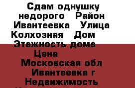 Сдам однушку  недорого › Район ­ Ивантеевка › Улица ­ Колхозная › Дом ­ 38 › Этажность дома ­ 6 › Цена ­ 17 000 - Московская обл., Ивантеевка г. Недвижимость » Квартиры аренда   . Московская обл.